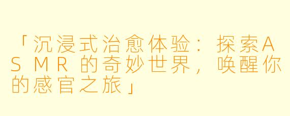 「沉浸式治愈体验:探索ASMR的奇妙世界,唤醒你的感官之旅」