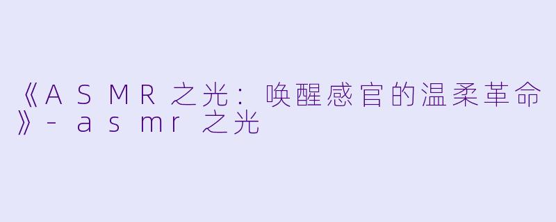 《ASMR之光：唤醒感官的温柔革命》-asmr之光