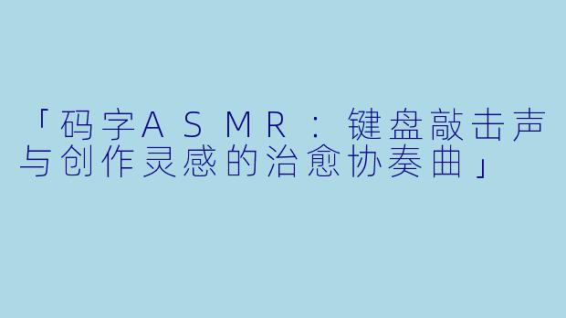「码字ASMR：键盘敲击声与创作灵感的治愈协奏曲」