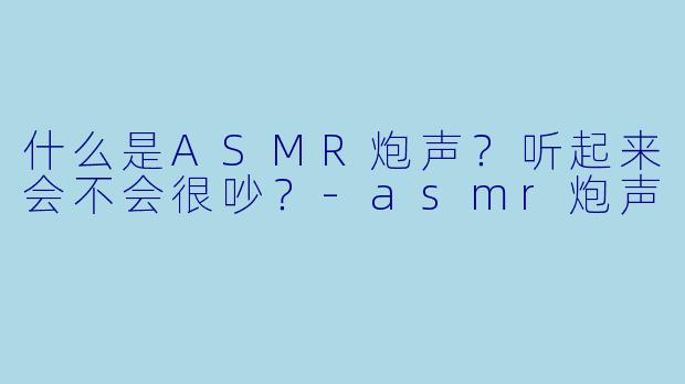 什么是ASMR炮声?听起来会不会很吵?