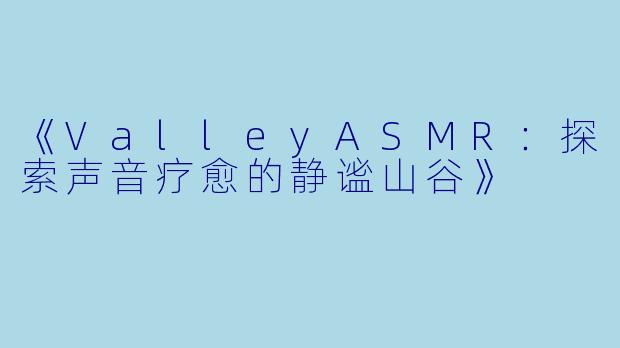 《ValleyASMR：探索声音疗愈的静谧山谷》