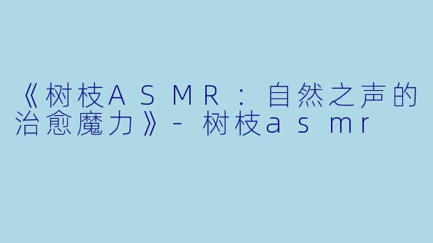 《树枝ASMR:自然之声的治愈魔力》