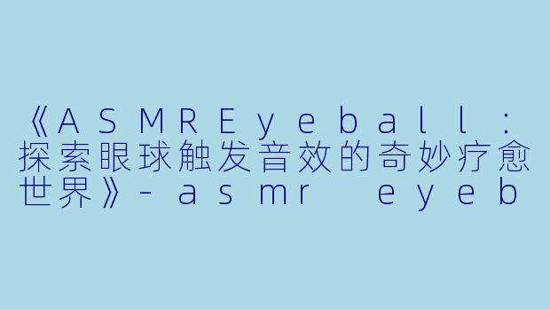 《ASMREyeball：探索眼球触发音效的奇妙疗愈世界》-asmr eyeball