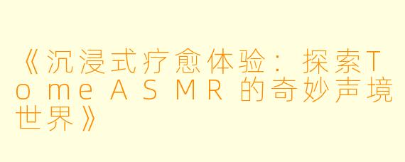 《沉浸式疗愈体验：探索TomeASMR的奇妙声境世界》