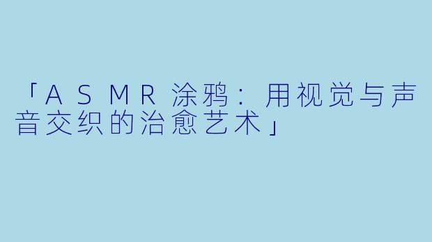 「ASMR涂鸦：用视觉与声音交织的治愈艺术」