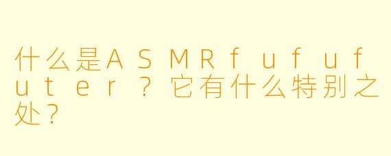 什么是ASMRfufufuter？它有什么特别之处？