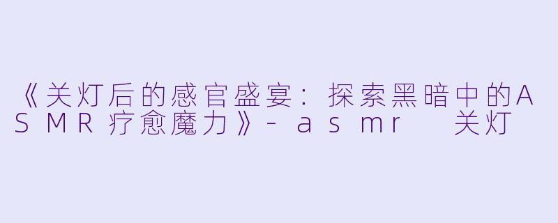 《关灯后的感官盛宴：探索黑暗中的ASMR疗愈魔力》-asmr 关灯