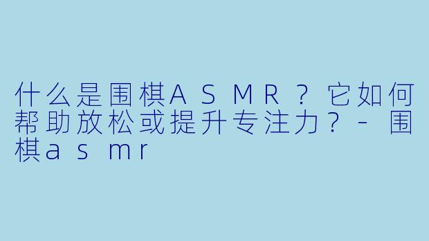 什么是围棋ASMR?它如何帮助放松或提升专注力?