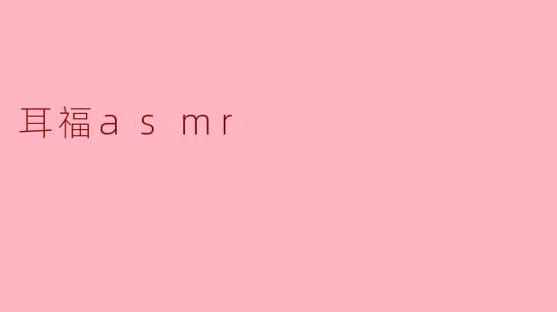 什么是“耳福ASMR”?它有什么特别之处?