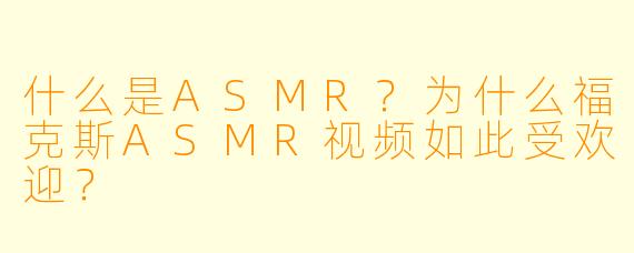 什么是ASMR？为什么福克斯ASMR视频如此受欢迎？