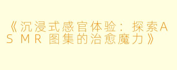 《沉浸式感官体验:探索ASMR图集的治愈魔力》