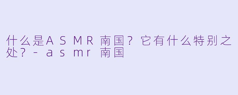 什么是ASMR南国?它有什么特别之处?