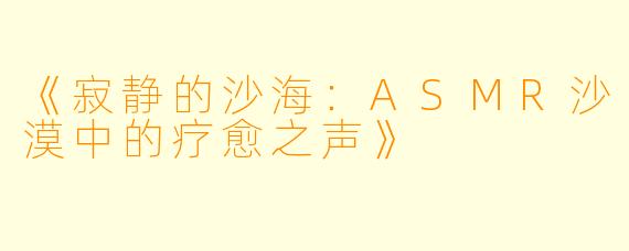 《寂静的沙海：ASMR沙漠中的疗愈之声》