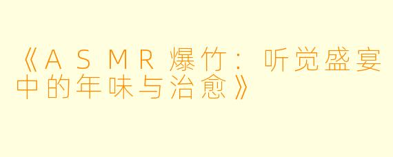 《ASMR爆竹:听觉盛宴中的年味与治愈》