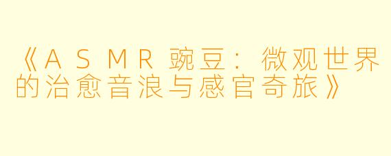 《ASMR豌豆：微观世界的治愈音浪与感官奇旅》