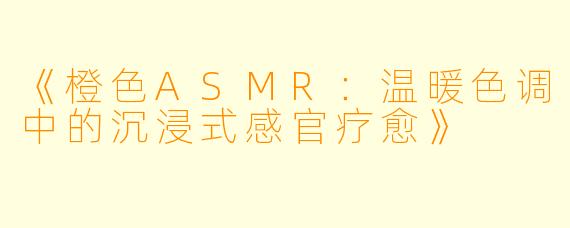 《橙色ASMR:温暖色调中的沉浸式感官疗愈》