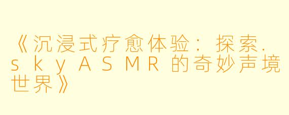 《沉浸式疗愈体验：探索.skyASMR的奇妙声境世界》