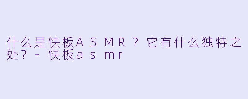 什么是快板ASMR?它有什么独特之处?