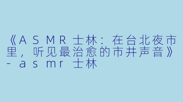 《ASMR士林:在台北夜市里,听见最治愈的市井声音》