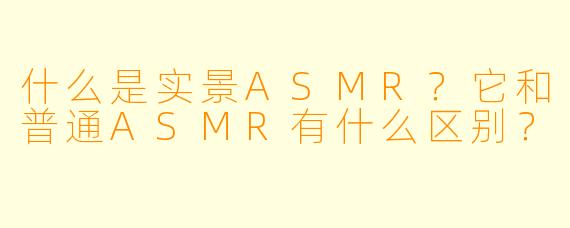 什么是实景ASMR？它和普通ASMR有什么区别？