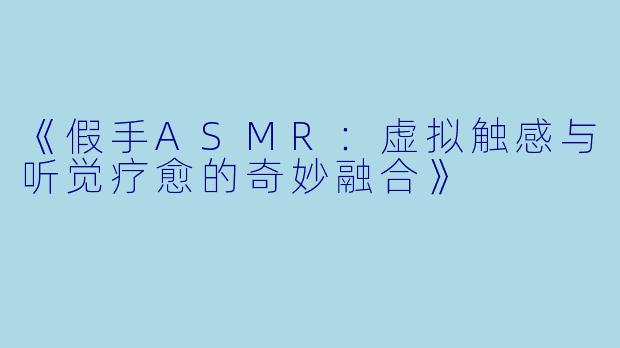 《假手ASMR：虚拟触感与听觉疗愈的奇妙融合》