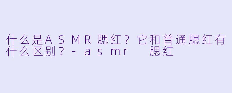 什么是ASMR腮红?它和普通腮红有什么区别?