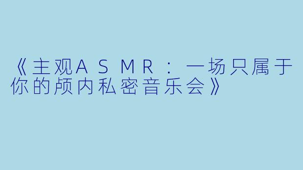 《主观ASMR：一场只属于你的颅内私密音乐会》