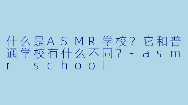 什么是ASMR学校?它和普通学校有什么不同?