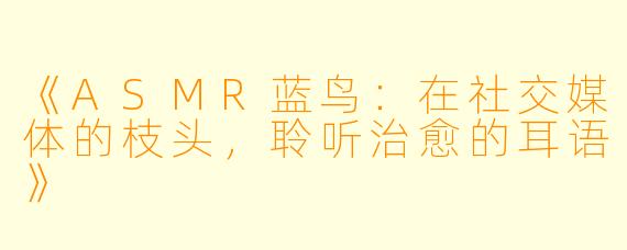 《ASMR蓝鸟：在社交媒体的枝头，聆听治愈的耳语》