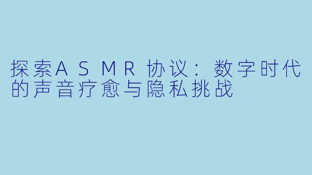 探索ASMR协议:数字时代的声音疗愈与隐私挑战