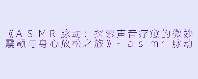《ASMR脉动：探索声音疗愈的微妙震颤与身心放松之旅》-asmr脉动