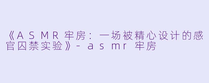 《ASMR牢房:一场被精心设计的感官囚禁实验》