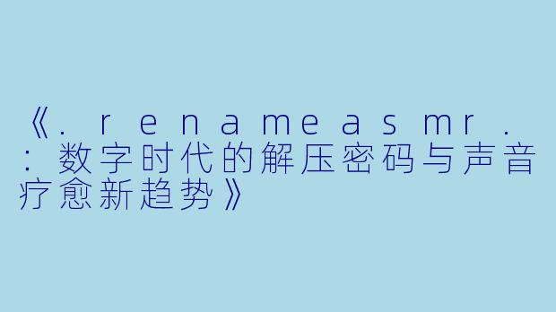 《.renameasmr.：数字时代的解压密码与声音疗愈新趋势》
