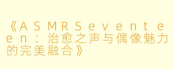 《ASMRSeventeen：治愈之声与偶像魅力的完美融合》
