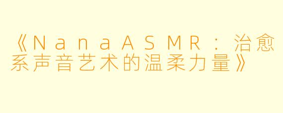 《NanaASMR:治愈系声音艺术的温柔力量》