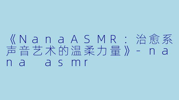 《NanaASMR：治愈系声音艺术的温柔力量》-nana asmr