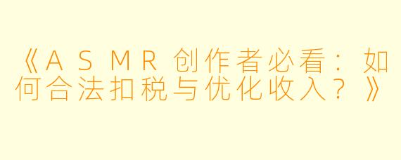 《ASMR创作者必看：如何合法扣税与优化收入？》