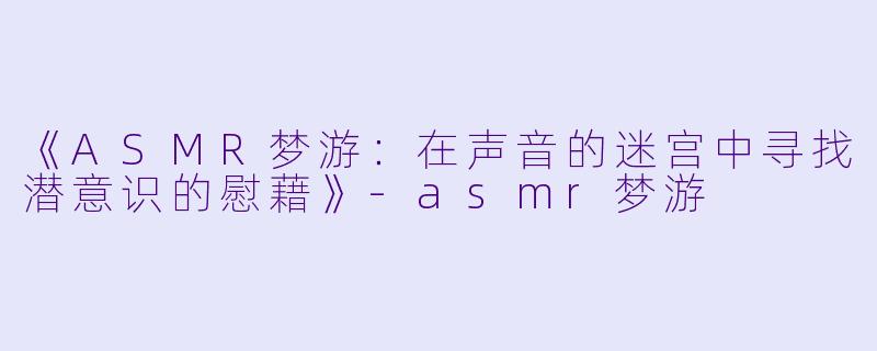 《ASMR梦游：在声音的迷宫中寻找潜意识的慰藉》-asmr梦游