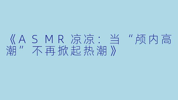 《ASMR凉凉：当“颅内高潮”不再掀起热潮》
