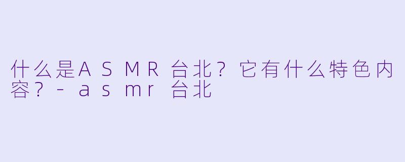 什么是ASMR台北?它有什么特色内容?