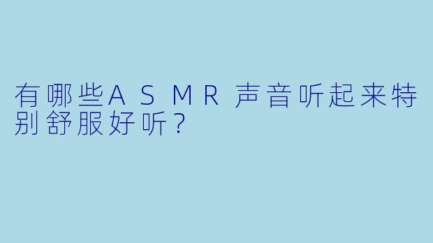 有哪些ASMR声音听起来特别舒服好听?