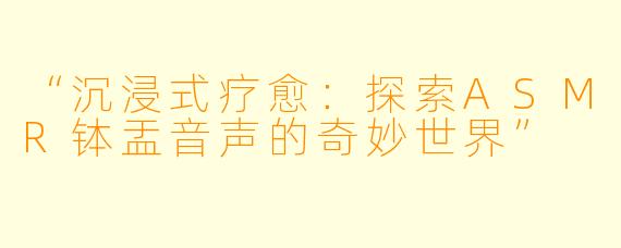 “沉浸式疗愈：探索ASMR钵盂音声的奇妙世界”
