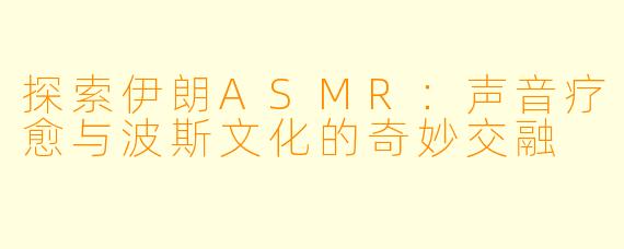 探索伊朗ASMR：声音疗愈与波斯文化的奇妙交融