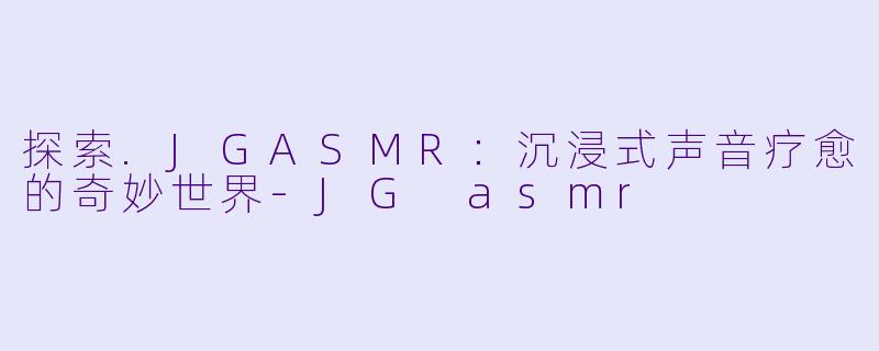探索.JGASMR:沉浸式声音疗愈的奇妙世界
