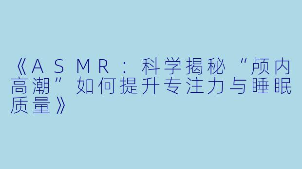 《ASMR：科学揭秘“颅内高潮”如何提升专注力与睡眠质量》