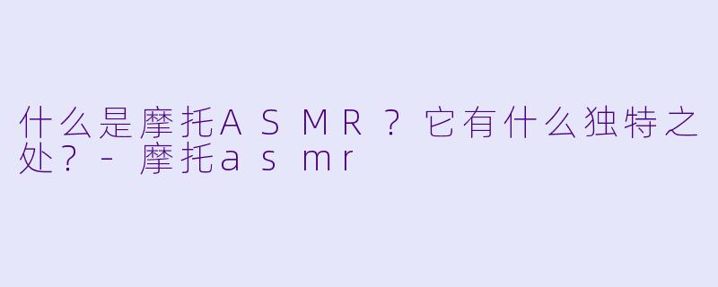 什么是摩托ASMR?它有什么独特之处?