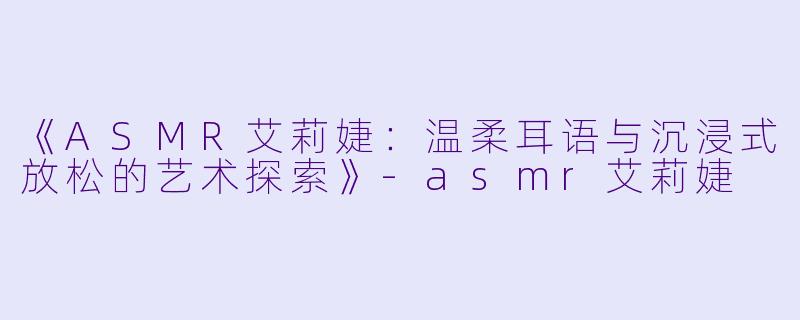《ASMR艾莉婕:温柔耳语与沉浸式放松的艺术探索》
