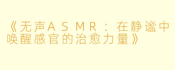 《无声ASMR：在静谧中唤醒感官的治愈力量》