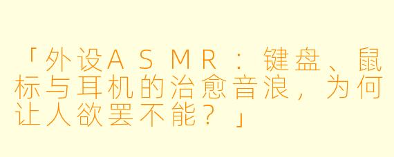 「外设ASMR：键盘、鼠标与耳机的治愈音浪，为何让人欲罢不能？」
