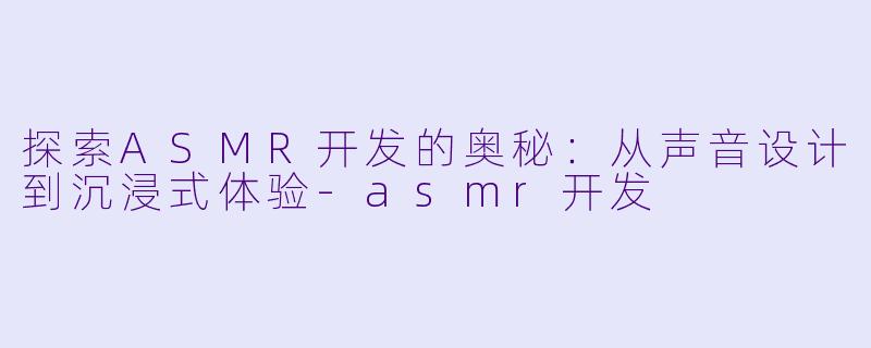 探索ASMR开发的奥秘：从声音设计到沉浸式体验-asmr开发